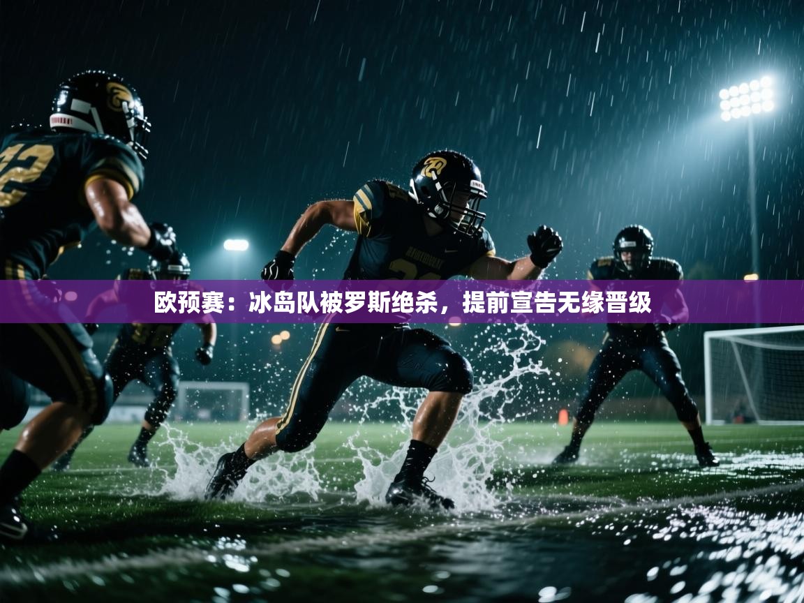 欧预赛：冰岛队被罗斯绝杀，提前宣告无缘晋级  第1张