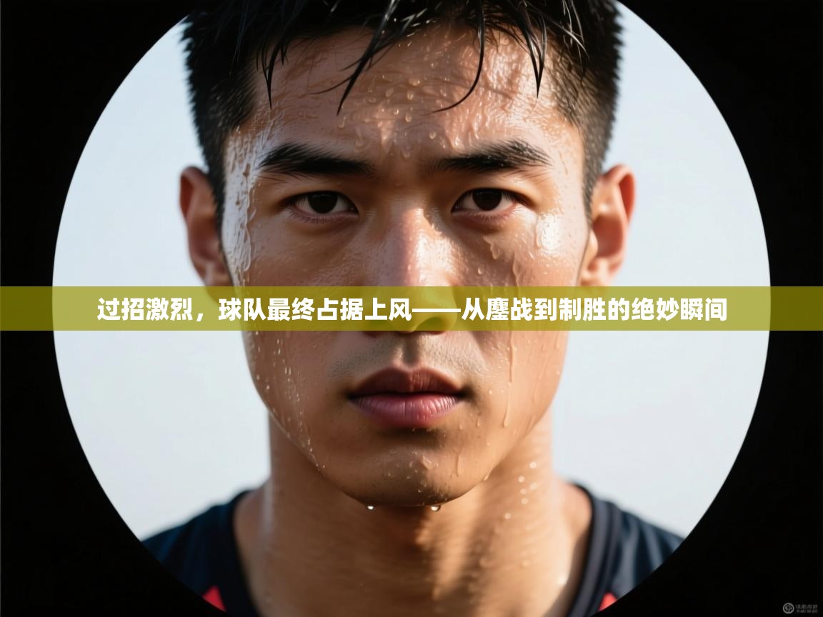 过招激烈，球队最终占据上风——从鏖战到制胜的绝妙瞬间  第1张