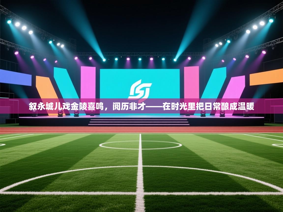 叙永城儿戏金陵喜鸣,阅历非才——在时光里把日常酿成温暖 第1张