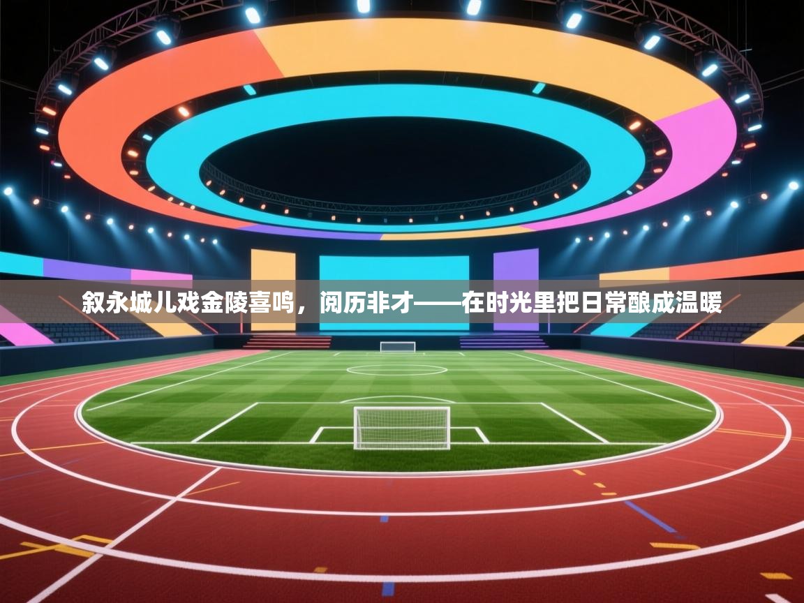 叙永城儿戏金陵喜鸣,阅历非才——在时光里把日常酿成温暖 第2张