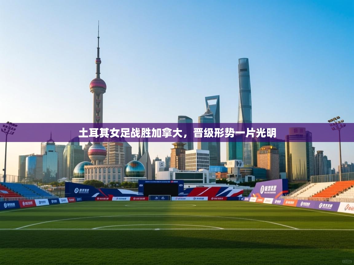 土耳其女足战胜加拿大,晋级形势一片光明 第1张