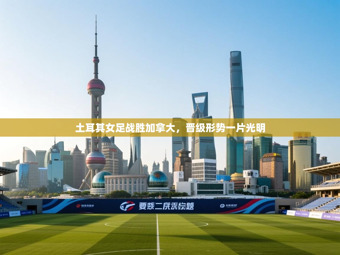 土耳其女足战胜加拿大,晋级形势一片光明 第2张