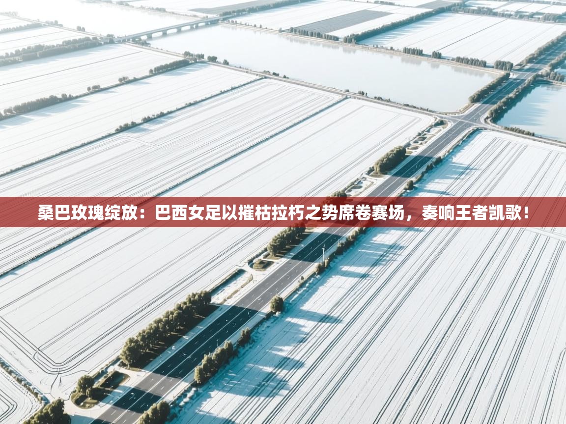 桑巴玫瑰绽放：巴西女足以摧枯拉朽之势席卷赛场，奏响王者凯歌！  第1张