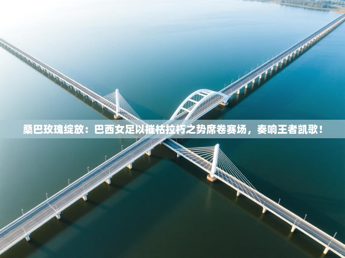 桑巴玫瑰绽放：巴西女足以摧枯拉朽之势席卷赛场，奏响王者凯歌！  第2张