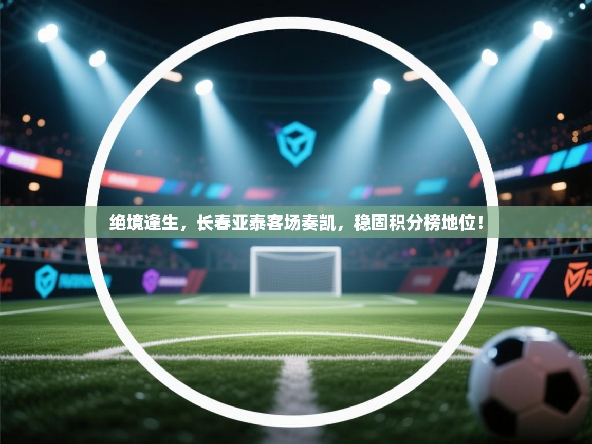 绝境逢生,长春亚泰客场奏凯,稳固积分榜地位! 第1张