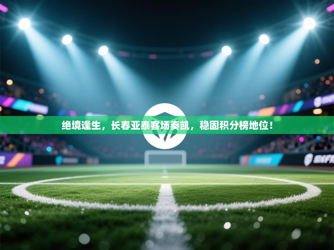 绝境逢生,长春亚泰客场奏凯,稳固积分榜地位! 第2张