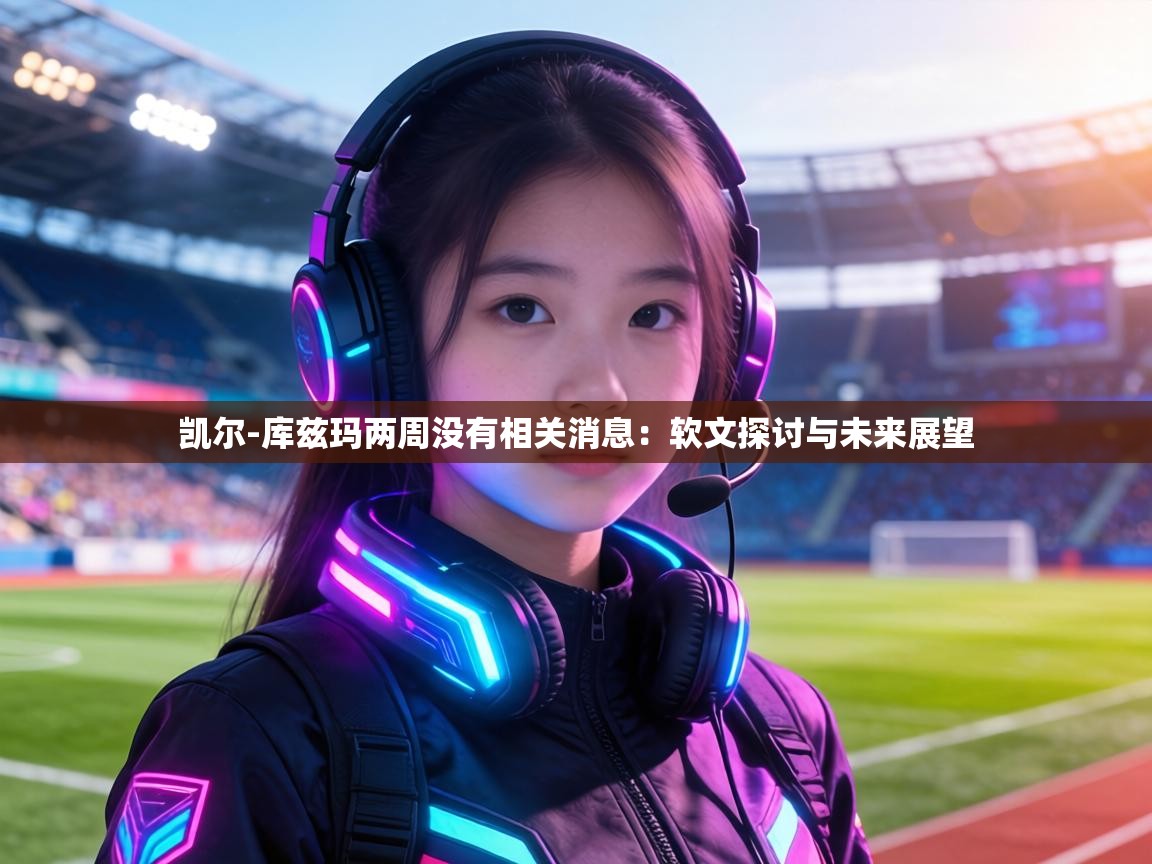 凯尔-库兹玛两周没有相关消息:软文探讨与未来展望 第1张