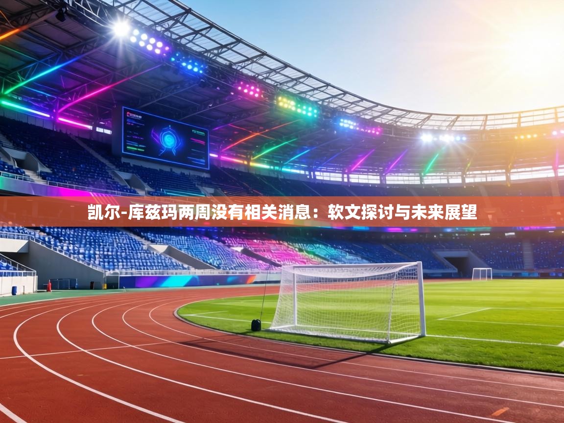 凯尔-库兹玛两周没有相关消息:软文探讨与未来展望 第2张