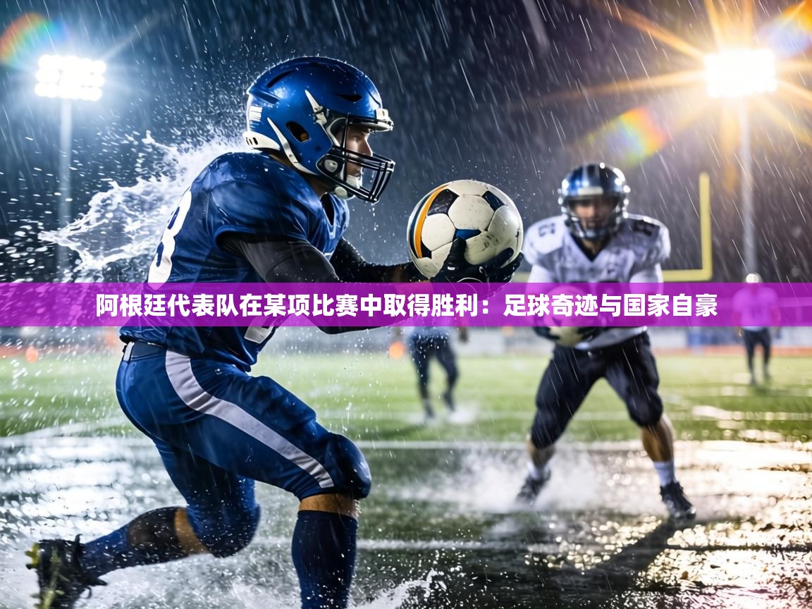 阿根廷代表队在某项比赛中取得胜利:足球奇迹与国家自豪 第1张