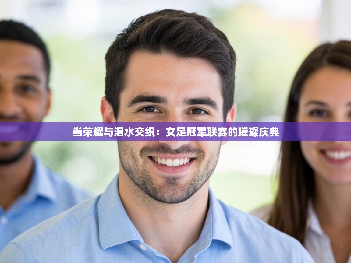 当荣耀与泪水交织：女足冠军联赛的璀璨庆典  第1张