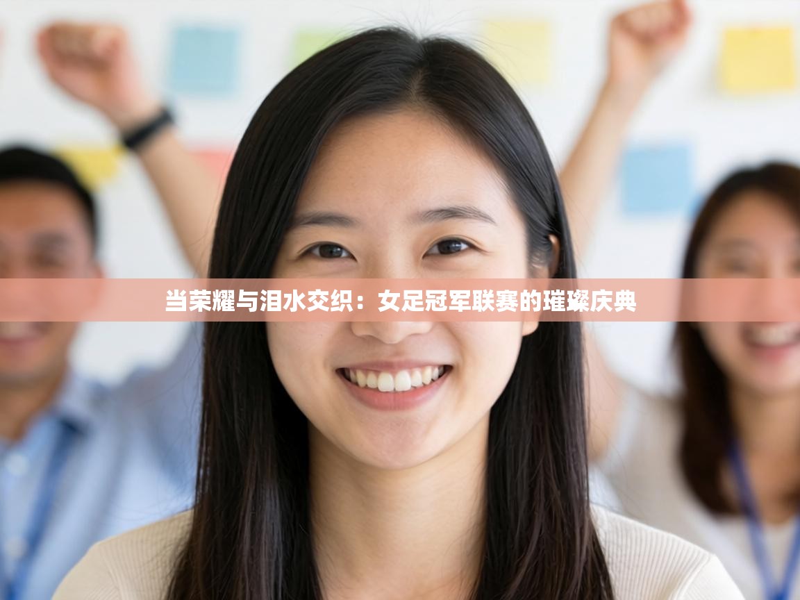 当荣耀与泪水交织：女足冠军联赛的璀璨庆典  第2张